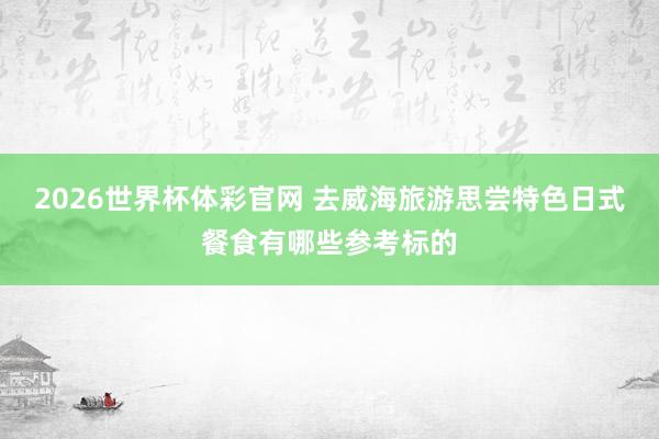2026世界杯体彩官网 去威海旅游思尝特色日式餐食有哪些参考标的