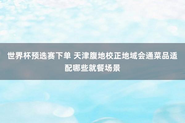 世界杯预选赛下单 天津腹地校正地域会通菜品适配哪些就餐场景
