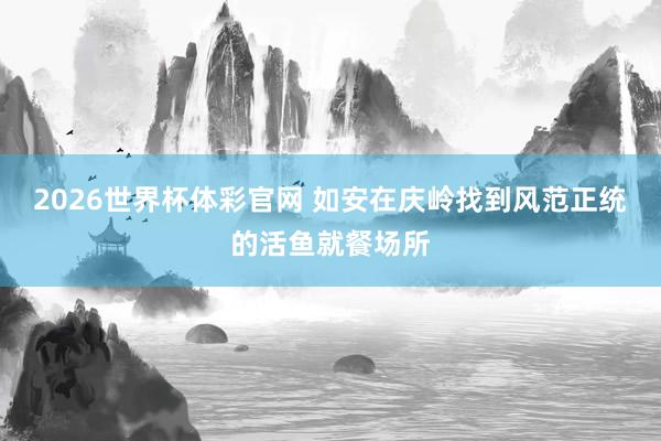 2026世界杯体彩官网 如安在庆岭找到风范正统的活鱼就餐场所
