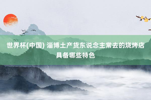 世界杯(中国) 淄博土产货东说念主常去的烧烤店具备哪些特色