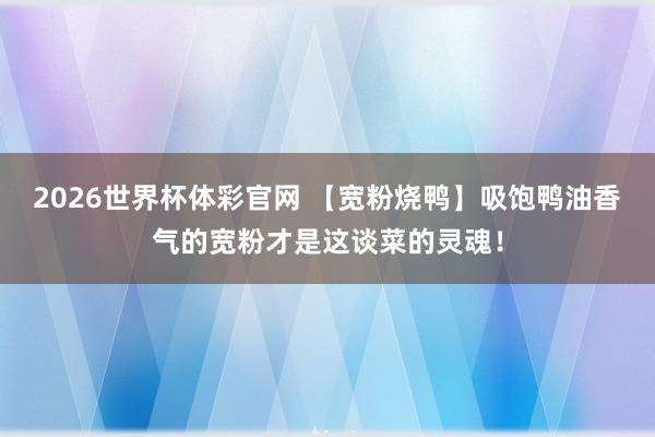 2026世界杯体彩官网 【宽粉烧鸭】吸饱鸭油香气的宽粉才是这谈菜的灵魂！