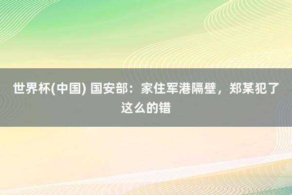 世界杯(中国) 国安部：家住军港隔壁，郑某犯了这么的错