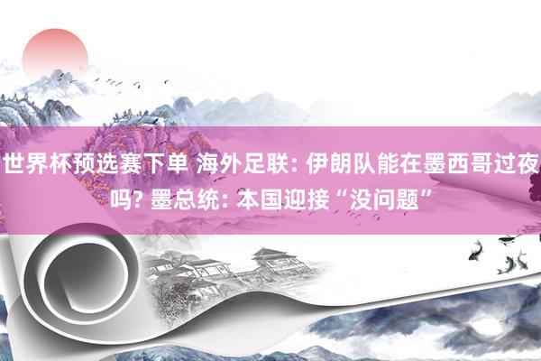 世界杯预选赛下单 海外足联: 伊朗队能在墨西哥过夜吗? 墨总统: 本国迎接“没问题”