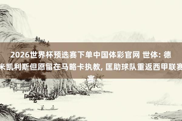 2026世界杯预选赛下单中国体彩官网 世体: 德米凯利斯但愿留在马略卡执教， 匡助球队重返西甲联赛
