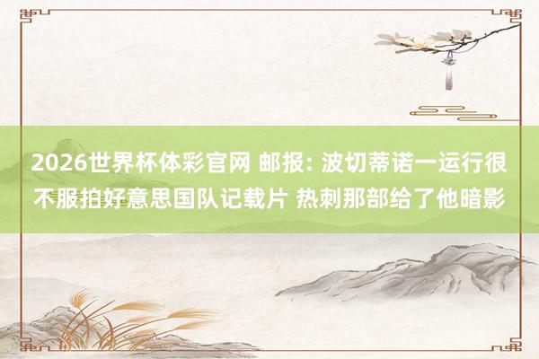 2026世界杯体彩官网 邮报: 波切蒂诺一运行很不服拍好意思国队记载片 热刺那部给了他暗影