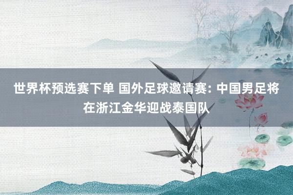 世界杯预选赛下单 国外足球邀请赛: 中国男足将在浙江金华迎战泰国队