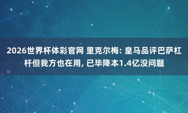 2026世界杯体彩官网 里克尔梅: 皇马品评巴萨杠杆但我方也在用， 已毕降本1.4亿没问题