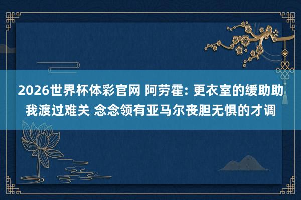 2026世界杯体彩官网 阿劳霍: 更衣室的缓助助我渡过难关 念念领有亚马尔丧胆无惧的才调