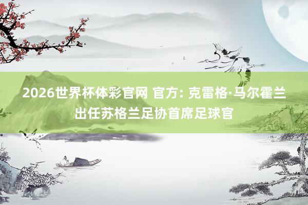 2026世界杯体彩官网 官方: 克雷格·马尔霍兰出任苏格兰足协首席足球官