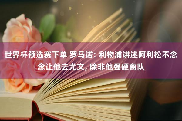 世界杯预选赛下单 罗马诺: 利物浦讲述阿利松不念念让他去尤文， 除非他强硬离队