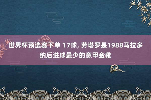 世界杯预选赛下单 17球， 劳塔罗是1988马拉多纳后进球最少的意甲金靴