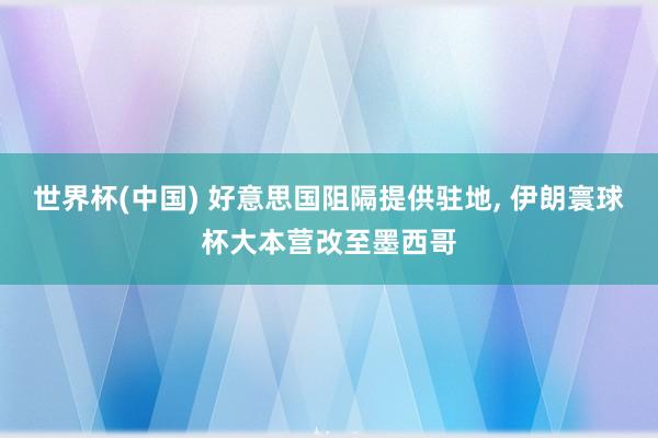世界杯(中国) 好意思国阻隔提供驻地， 伊朗寰球杯大本营改至墨西哥