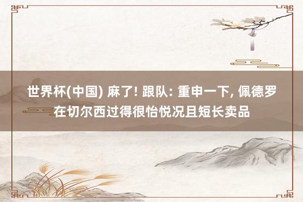 世界杯(中国) 麻了! 跟队: 重申一下， 佩德罗在切尔西过得很怡悦况且短长卖品
