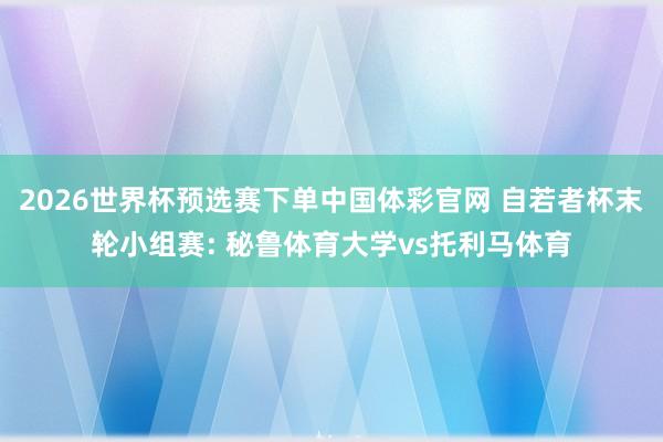 2026世界杯预选赛下单中国体彩官网 自若者杯末轮小组赛: 秘鲁体育大学vs托利马体育