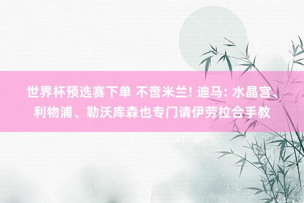 世界杯预选赛下单 不啻米兰! 迪马: 水晶宫、利物浦、勒沃库森也专门请伊劳拉合手教