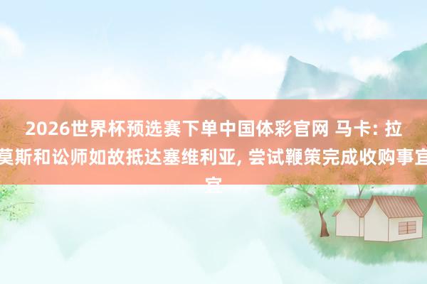 2026世界杯预选赛下单中国体彩官网 马卡: 拉莫斯和讼师如故抵达塞维利亚， 尝试鞭策完成收购事宜