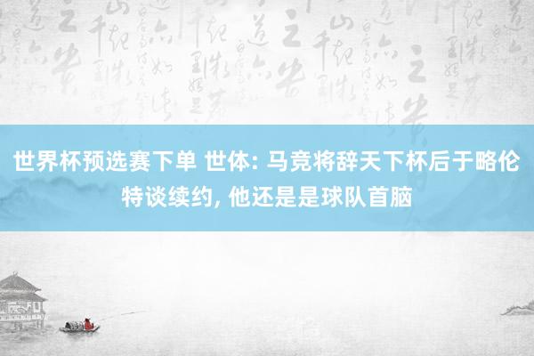 世界杯预选赛下单 世体: 马竞将辞天下杯后于略伦特谈续约， 他还是是球队首脑
