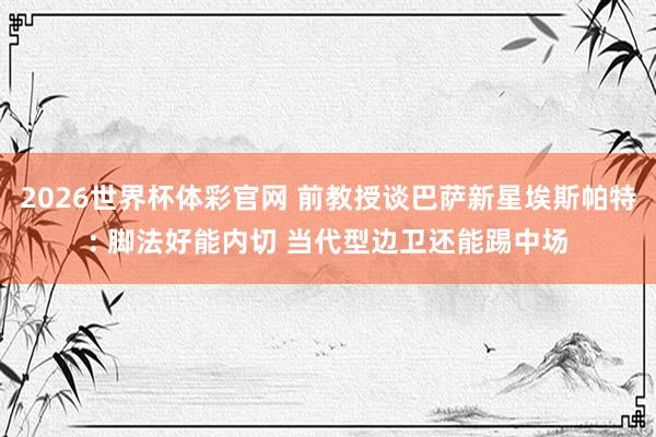 2026世界杯体彩官网 前教授谈巴萨新星埃斯帕特: 脚法好能内切 当代型边卫还能踢中场