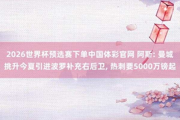 2026世界杯预选赛下单中国体彩官网 阿斯: 曼城挑升今夏引进波罗补充右后卫， 热刺要5000万镑起