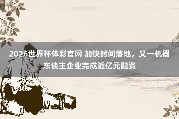 2026世界杯体彩官网 加快时间落地，又一机器东谈主企业完成近亿元融资