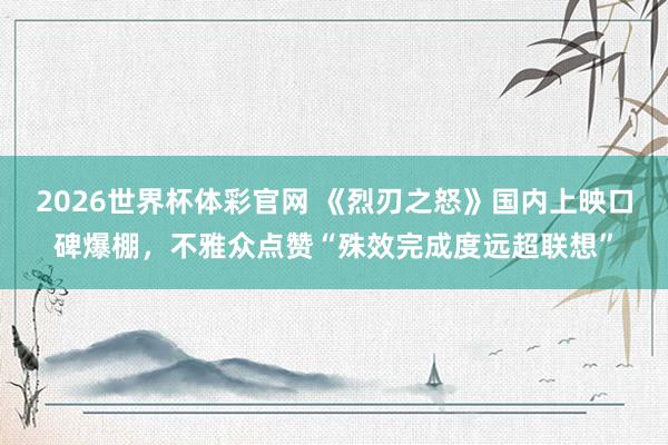 2026世界杯体彩官网 《烈刃之怒》国内上映口碑爆棚，不雅众点赞“殊效完成度远超联想”