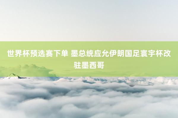 世界杯预选赛下单 墨总统应允伊朗国足寰宇杯改驻墨西哥