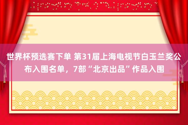 世界杯预选赛下单 第31届上海电视节白玉兰奖公布入围名单，7部“北京出品”作品入围