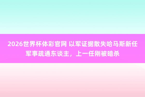 2026世界杯体彩官网 以军证据散失哈马斯新任军事疏通东谈主，上一任刚被暗杀
