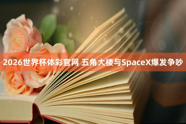 2026世界杯体彩官网 五角大楼与SpaceX爆发争吵