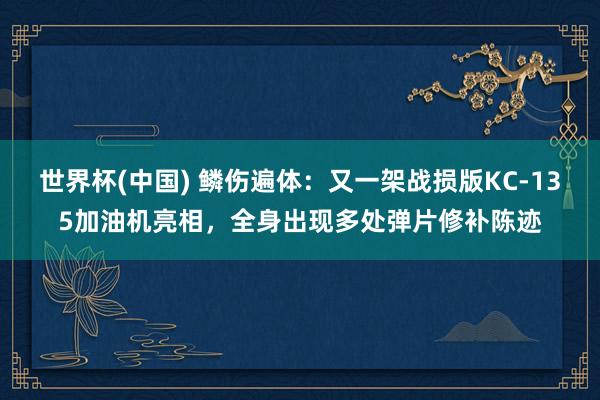 世界杯(中国) 鳞伤遍体：又一架战损版KC-135加油机亮相，全身出现多处弹片修补陈迹