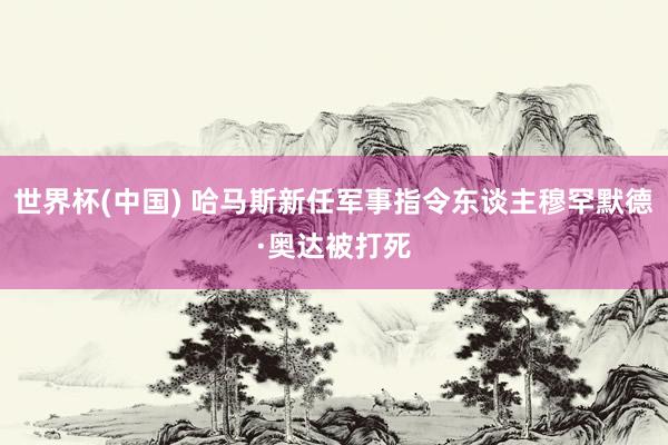 世界杯(中国) 哈马斯新任军事指令东谈主穆罕默德·奥达被打死