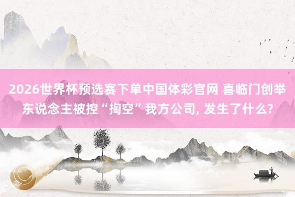 2026世界杯预选赛下单中国体彩官网 喜临门创举东说念主被控“掏空”我方公司， 发生了什么?