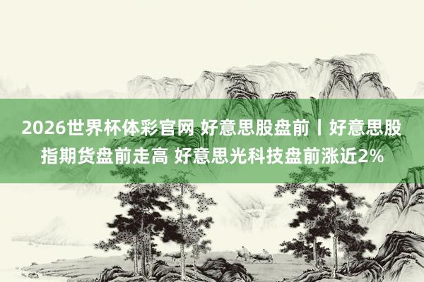 2026世界杯体彩官网 好意思股盘前丨好意思股指期货盘前走高 好意思光科技盘前涨近2%