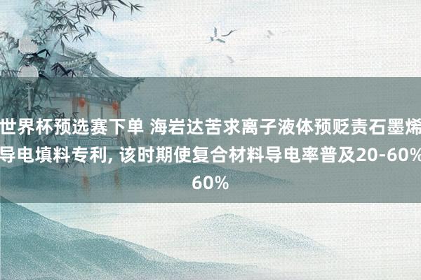 世界杯预选赛下单 海岩达苦求离子液体预贬责石墨烯导电填料专利， 该时期使复合材料导电率普及20-60%