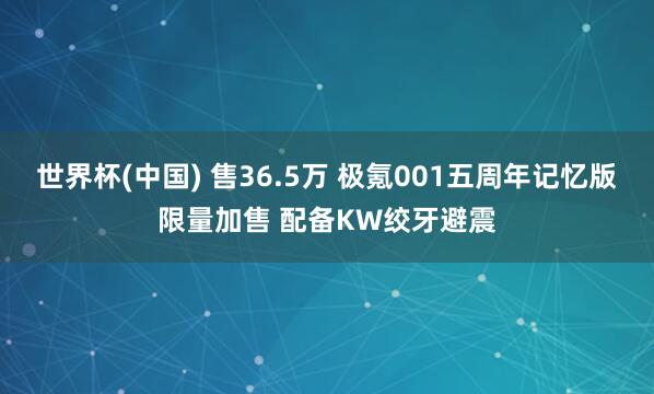 世界杯(中国) 售36.5万 极氪001五周年记忆版限量加售 配备KW绞牙避震