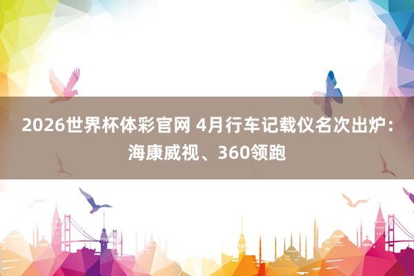 2026世界杯体彩官网 4月行车记载仪名次出炉：海康威视、360领跑