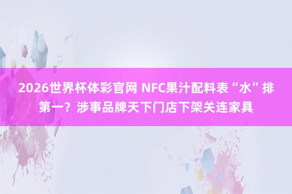2026世界杯体彩官网 NFC果汁配料表“水”排第一？涉事品牌天下门店下架关连家具