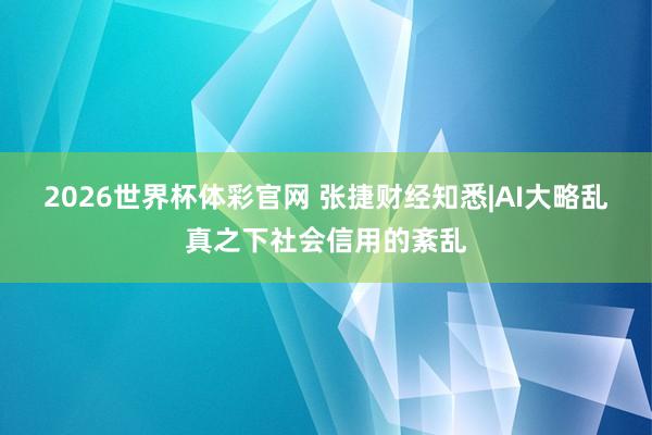 2026世界杯体彩官网 张捷财经知悉|AI大略乱真之下社会信用的紊乱