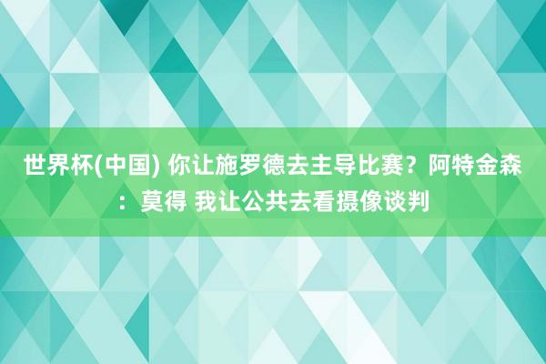 世界杯(中国) 你让施罗德去主导比赛？阿特金森：莫得 我让公共去看摄像谈判