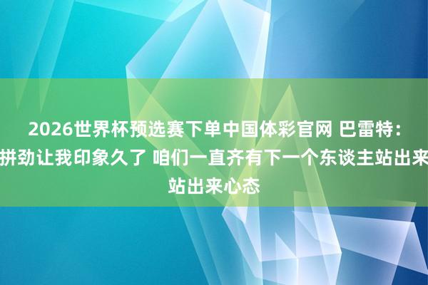 2026世界杯预选赛下单中国体彩官网 巴雷特：球队拼劲让我印象久了 咱们一直齐有下一个东谈主站出来心态