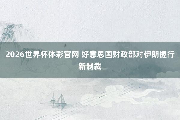 2026世界杯体彩官网 好意思国财政部对伊朗握行新制裁