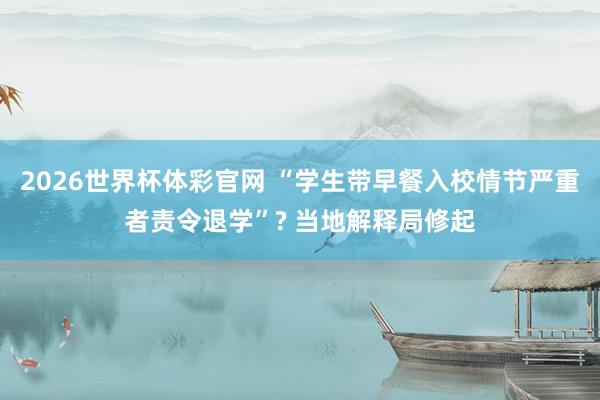 2026世界杯体彩官网 “学生带早餐入校情节严重者责令退学”? 当地解释局修起