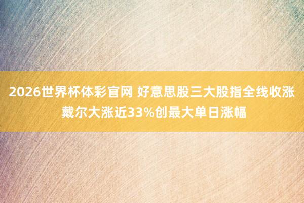 2026世界杯体彩官网 好意思股三大股指全线收涨 戴尔大涨近33%创最大单日涨幅