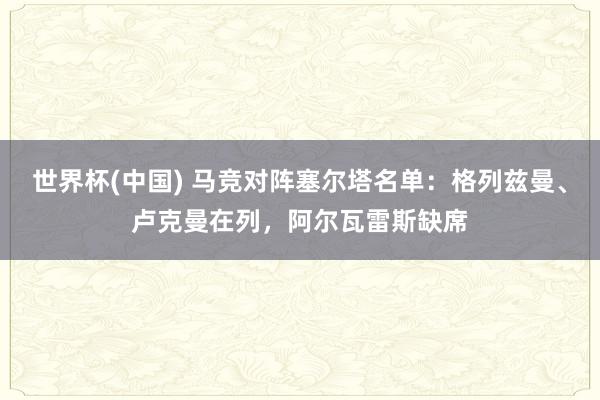 世界杯(中国) 马竞对阵塞尔塔名单：格列兹曼、卢克曼在列，阿尔瓦雷斯缺席