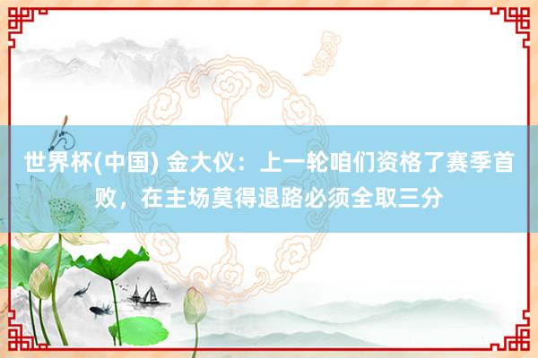 世界杯(中国) 金大仪：上一轮咱们资格了赛季首败，在主场莫得退路必须全取三分