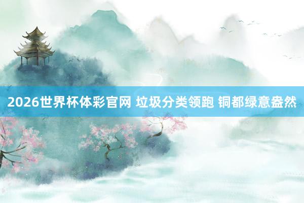 2026世界杯体彩官网 垃圾分类领跑 铜都绿意盎然