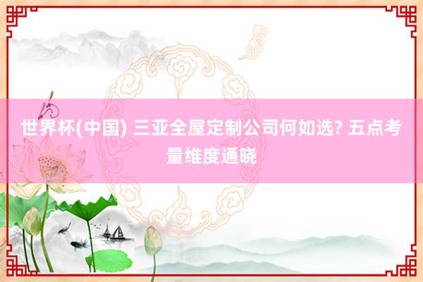 世界杯(中国) 三亚全屋定制公司何如选? 五点考量维度通晓