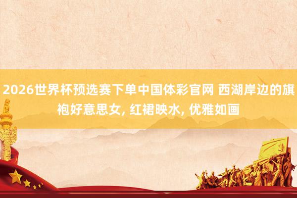 2026世界杯预选赛下单中国体彩官网 西湖岸边的旗袍好意思女， 红裙映水，<a href=
