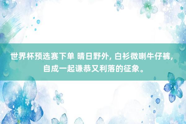 世界杯预选赛下单 晴日野外， 白衫微喇牛仔裤，<a href=