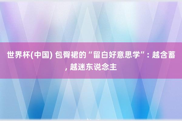 世界杯(中国) 包臀裙的“留白好意思学”: 越含蓄， 越迷东说念主